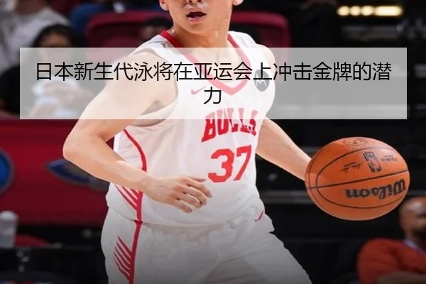 日本新生代泳将在亚运会上冲击金牌的潜力
